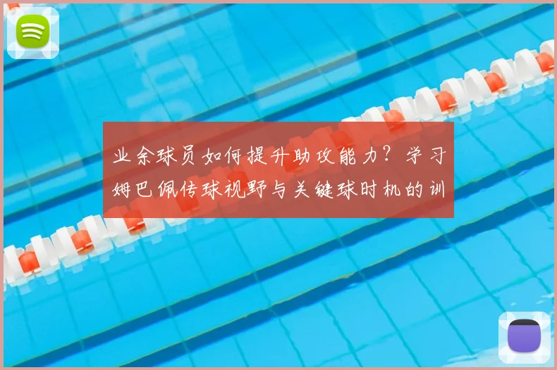 业余球员如何提升助攻能力？学习姆巴佩传球视野与关键球时机的训练方法