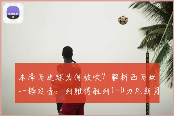 本泽马进球为何被吹?解析西马坎一锤定音,利雅得胜利1-0力压新月关键战