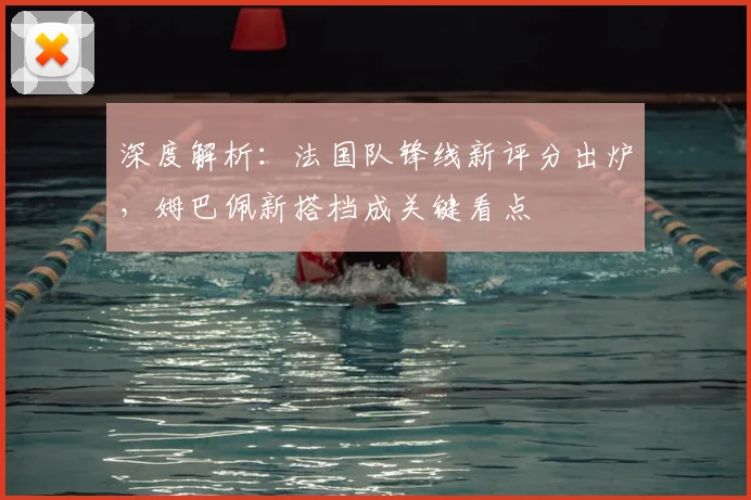 深度解析：法国队锋线新评分出炉，姆巴佩新搭档成关键看点