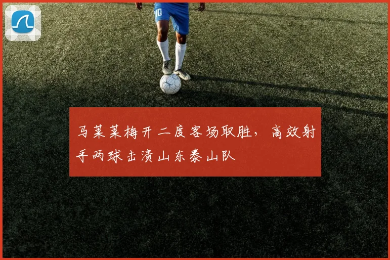 马莱莱梅开二度客场取胜，高效射手两球击溃山东泰山队