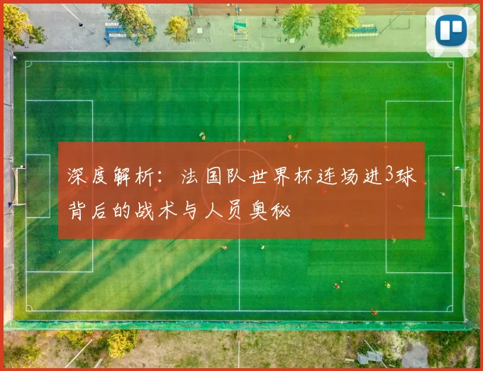 深度解析：法国队世界杯连场进3球背后的战术与人员奥秘