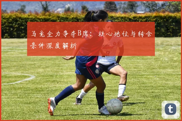 马竞全力争夺B席：核心地位与转会条件深度解析
