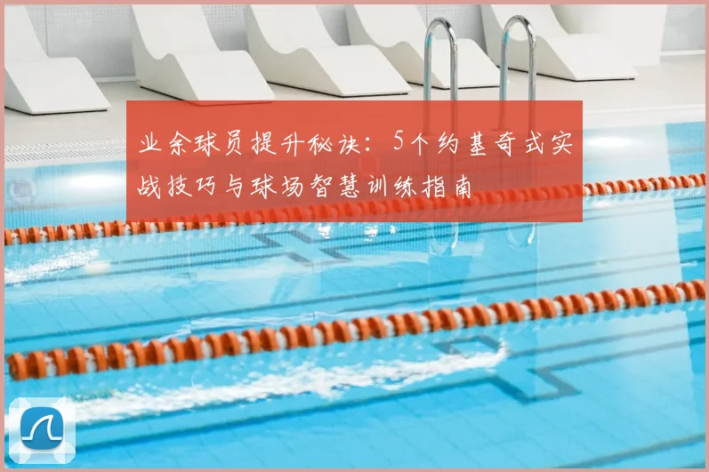 业余球员提升秘诀：5个约基奇式实战技巧与球场智慧训练指南