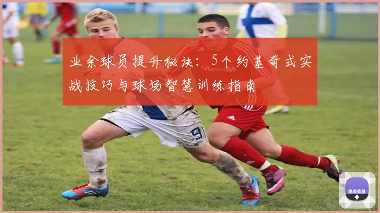 业余球员提升秘诀：5个约基奇式实战技巧与球场智慧训练指南