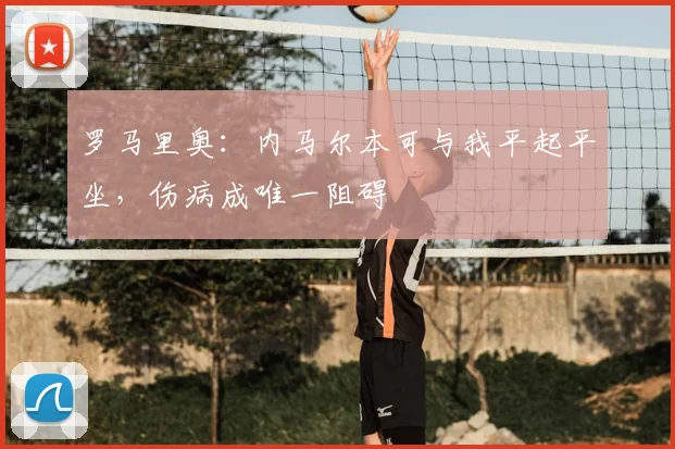 罗马里奥：内马尔本可与我平起平坐，伤病成唯一阻碍