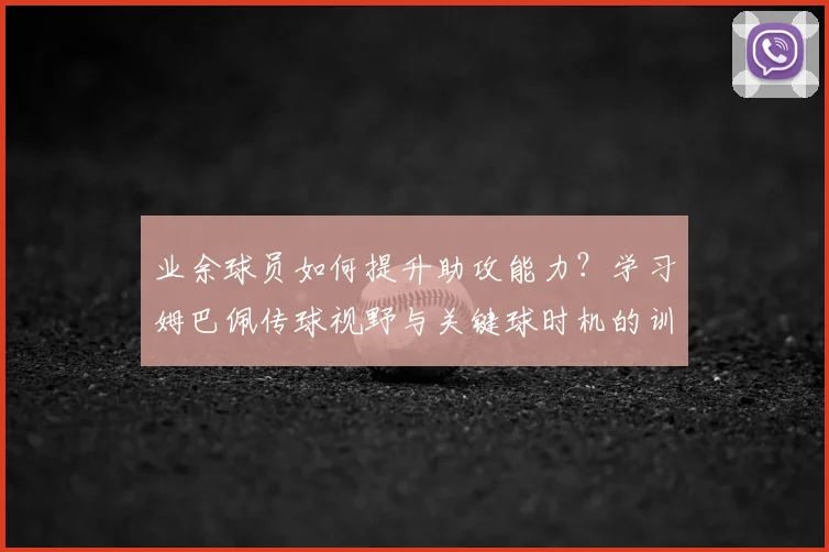 业余球员如何提升助攻能力？学习姆巴佩传球视野与关键球时机的训练方法