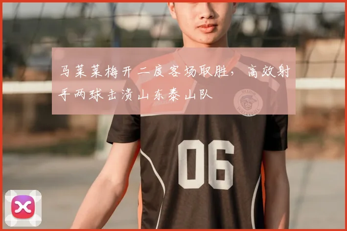 马莱莱梅开二度客场取胜，高效射手两球击溃山东泰山队