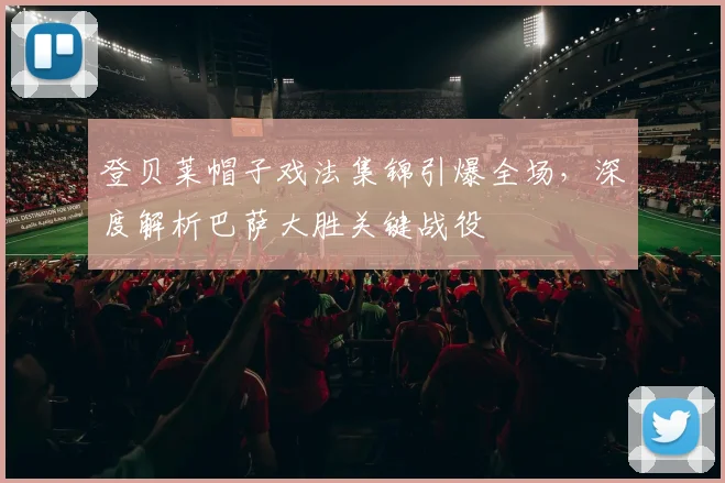 登贝莱帽子戏法集锦引爆全场，深度解析巴萨大胜关键战役